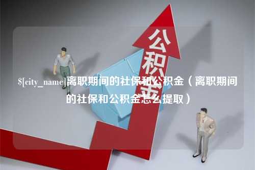 招远离职期间的社保和公积金（离职期间的社保和公积金怎么提取）