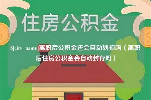 招远离职后公积金还会自动划扣吗（离职后住房公积金会自动封存吗）