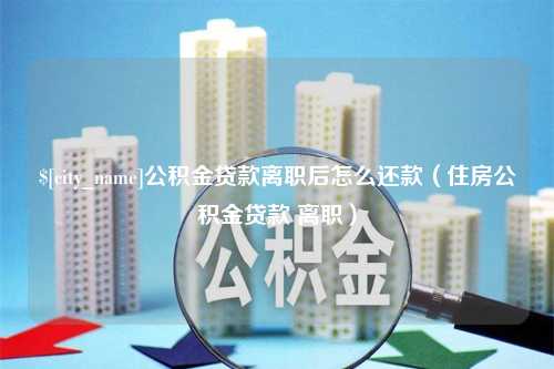 招远公积金贷款离职后怎么还款（住房公积金贷款 离职）