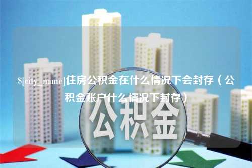 招远住房公积金在什么情况下会封存（公积金账户什么情况下封存）