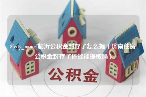 招远临沂公积金封存了怎么提（济南住房公积金封存了还能能提取吗）