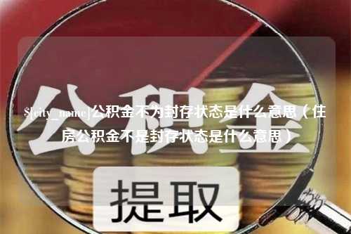 招远公积金不为封存状态是什么意思（住房公积金不是封存状态是什么意思）