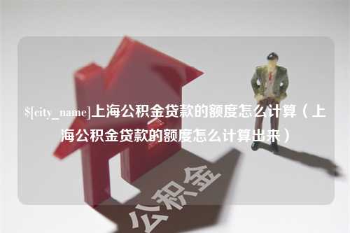 招远上海公积金贷款的额度怎么计算（上海公积金贷款的额度怎么计算出来）